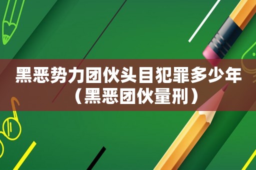 黑惡勢(shì)力團(tuán)伙頭目犯罪多少年（黑惡團(tuán)伙量刑）