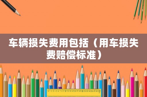 車輛損失費(fèi)用包括（用車損失費(fèi)賠償標(biāo)準(zhǔn)）