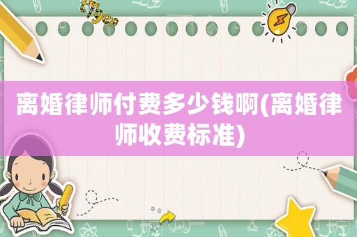 離婚律師付費多少錢啊(離婚律師收費標(biāo)準(zhǔn))