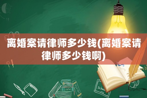 離婚案請(qǐng)律師多少錢(離婚案請(qǐng)律師多少錢啊)