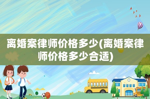 離婚案律師價(jià)格多少(離婚案律師價(jià)格多少合適)