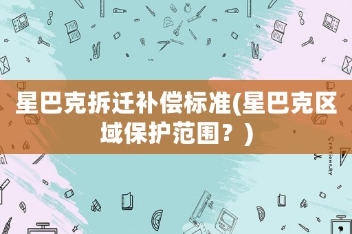 星巴克拆遷補償標(biāo)準(zhǔn)(星巴克區(qū)域保護(hù)范圍？)