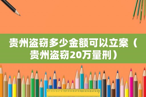 貴州盜竊多少金額可以立案（貴州盜竊20萬量刑）