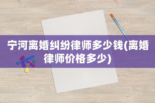 寧河離婚糾紛律師多少錢(qián)(離婚律師價(jià)格多少)