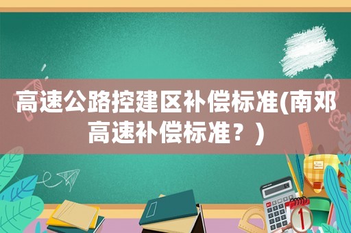 高速公路控建區(qū)補(bǔ)償標(biāo)準(zhǔn)(南鄧高速補(bǔ)償標(biāo)準(zhǔn)？)