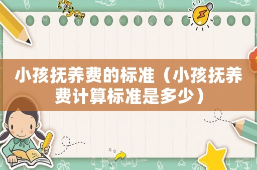 小孩撫養(yǎng)費的標(biāo)準(zhǔn)（小孩撫養(yǎng)費計算標(biāo)準(zhǔn)是多少）