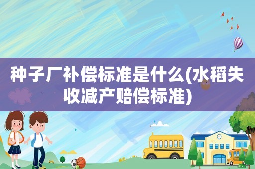 種子廠補償標(biāo)準(zhǔn)是什么(水稻失收減產(chǎn)賠償標(biāo)準(zhǔn))