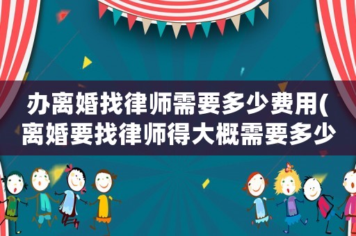 辦離婚找律師需要多少費(fèi)用(離婚要找律師得大概需要多少錢)