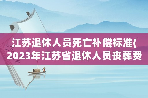 江蘇退休人員死亡補(bǔ)償標(biāo)準(zhǔn)(2023年江蘇省退休人員喪葬費(fèi)多少)