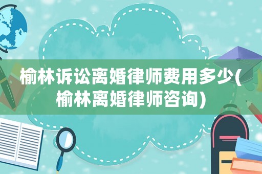 榆林訴訟離婚律師費(fèi)用多少(榆林離婚律師咨詢)