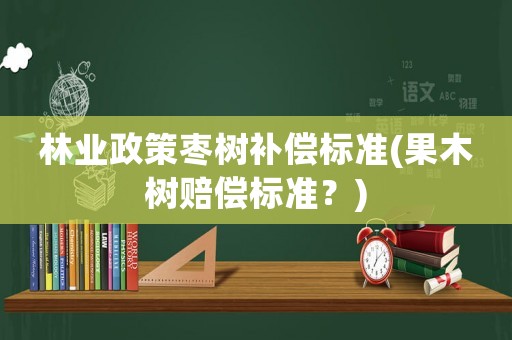 林業(yè)政策棗樹補(bǔ)償標(biāo)準(zhǔn)(果木樹賠償標(biāo)準(zhǔn)？)