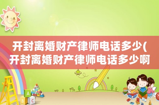 開封離婚財產(chǎn)律師電話多少(開封離婚財產(chǎn)律師電話多少啊)