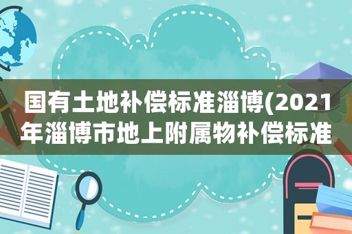 國有土地補(bǔ)償標(biāo)準(zhǔn)淄博(2021年淄博市地上附屬物補(bǔ)償標(biāo)準(zhǔn))