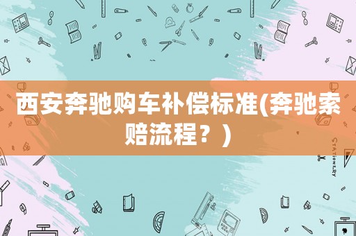 西安奔馳購(gòu)車補(bǔ)償標(biāo)準(zhǔn)(奔馳索賠流程？)