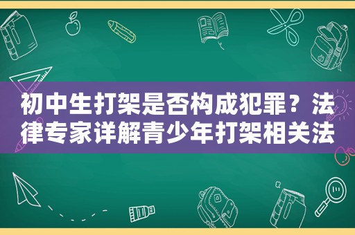 初中生打架是否構(gòu)成犯罪？法律專家詳解青少年打架相關(guān)法律問(wèn)題