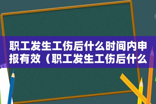職工發(fā)生工傷后什么時間內(nèi)申報有效（職工發(fā)生工傷后什么時間內(nèi)申報）
