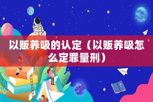 以販養(yǎng)吸的認(rèn)定（以販養(yǎng)吸怎么定罪量刑）