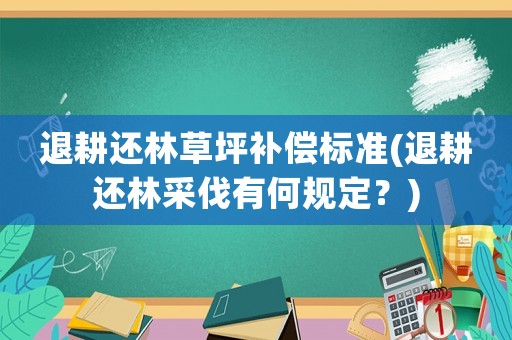 退耕還林草坪補(bǔ)償標(biāo)準(zhǔn)(退耕還林采伐有何規(guī)定？)