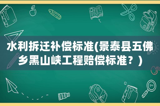水利拆遷補償標準(景泰縣五佛鄉(xiāng)黑山峽工程賠償標準？)