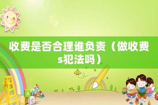 收費(fèi)是否合理誰負(fù)責(zé)（做收費(fèi)s犯法嗎）