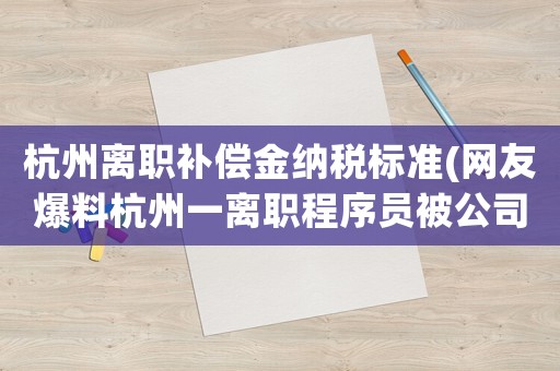 杭州離職補(bǔ)償金納稅標(biāo)準(zhǔn)(網(wǎng)友爆料杭州一離職程序員被公司起訴，要求經(jīng)濟(jì)賠償，理由是「代碼未做邏輯處理規(guī)避風(fēng)險(xiǎn)」，是否合理)