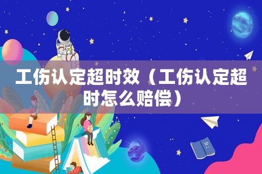 工傷認(rèn)定超時(shí)效（工傷認(rèn)定超時(shí)怎么賠償）