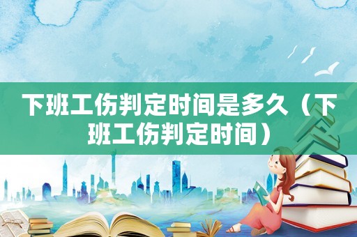 下班工傷判定時間是多久（下班工傷判定時間）