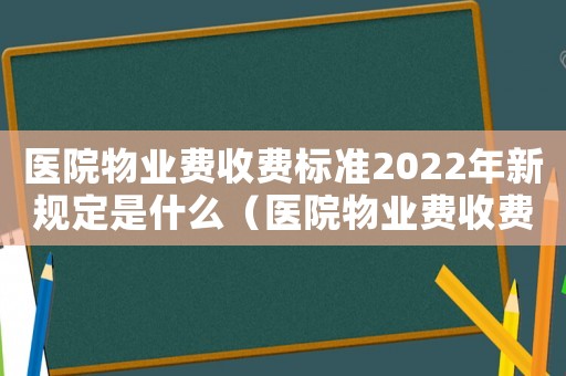 醫(yī)院物業(yè)費(fèi)收費(fèi)標(biāo)準(zhǔn)2022年新規(guī)定是什么（醫(yī)院物業(yè)費(fèi)收費(fèi)標(biāo)準(zhǔn)）