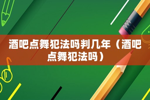 酒吧點(diǎn)舞犯法嗎判幾年（酒吧點(diǎn)舞犯法嗎）