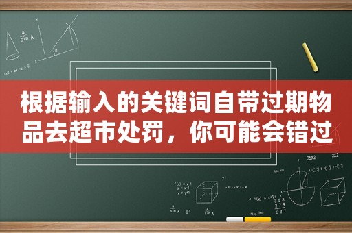 根據(jù)輸入的關(guān)鍵詞自帶過期物品去超市處罰，你可能會錯過這些驚喜優(yōu)惠