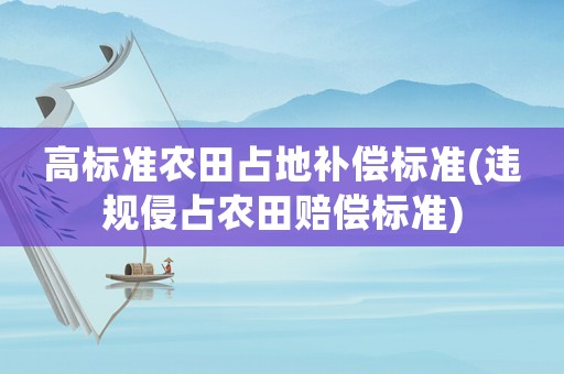 高標(biāo)準(zhǔn)農(nóng)田占地補(bǔ)償標(biāo)準(zhǔn)(違規(guī)侵占農(nóng)田賠償標(biāo)準(zhǔn))