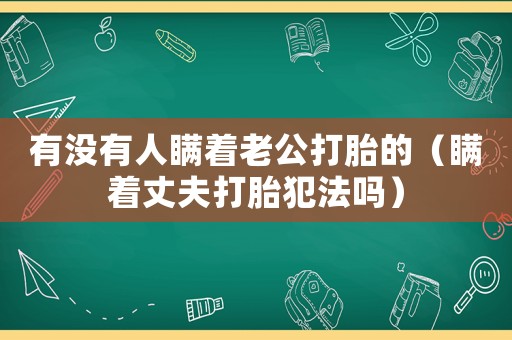 有沒(méi)有人瞞著老公打胎的（瞞著丈夫打胎犯法嗎）