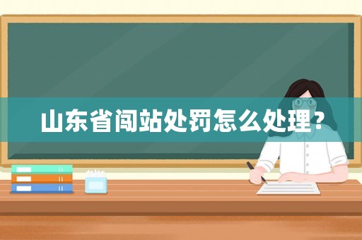 山東省闖站處罰怎么處理？