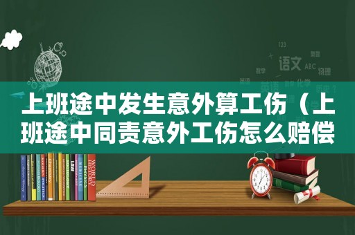 上班途中發(fā)生意外算工傷（上班途中同責(zé)意外工傷怎么賠償）