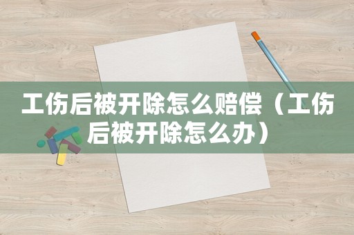 工傷后被開除怎么賠償（工傷后被開除怎么辦）
