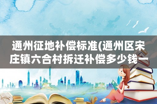 通州征地補(bǔ)償標(biāo)準(zhǔn)(通州區(qū)宋莊鎮(zhèn)六合村拆遷補(bǔ)償多少錢一平米？)