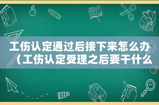 工傷認(rèn)定通過(guò)后接下來(lái)怎么辦（工傷認(rèn)定受理之后要干什么）