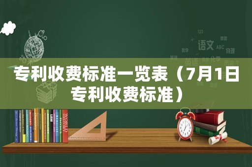 專利收費(fèi)標(biāo)準(zhǔn)一覽表（7月1日專利收費(fèi)標(biāo)準(zhǔn)）
