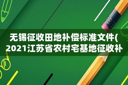 無錫征收田地補償標準文件(2021江蘇省農(nóng)村宅基地征收補償標準)