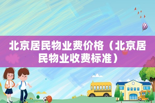 北京居民物業(yè)費(fèi)價(jià)格（北京居民物業(yè)收費(fèi)標(biāo)準(zhǔn)）
