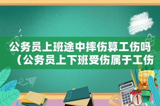 公務員上班途中摔傷算工傷嗎（公務員上下班受傷屬于工傷）