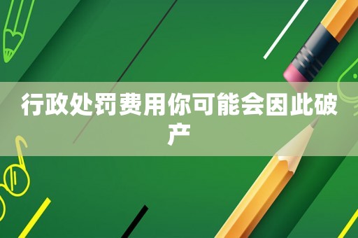 行政處罰費(fèi)用你可能會(huì)因此破產(chǎn)