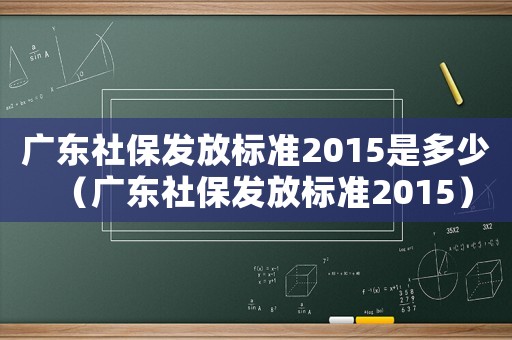 廣東社保發(fā)放標(biāo)準(zhǔn)2015是多少（廣東社保發(fā)放標(biāo)準(zhǔn)2015）