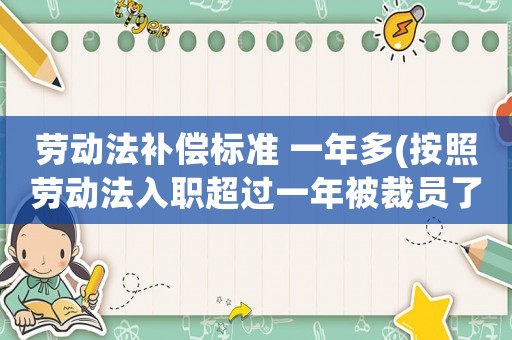 勞動(dòng)法補(bǔ)償標(biāo)準(zhǔn) 一年多(按照勞動(dòng)法入職超過(guò)一年被裁員了應(yīng)該賠償多少？)