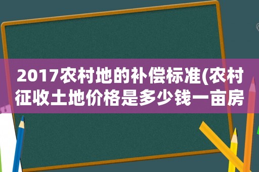2017農(nóng)村地的補(bǔ)償標(biāo)準(zhǔn)(農(nóng)村征收土地價(jià)格是多少錢一畝房屋地上物補(bǔ)償怎樣算)
