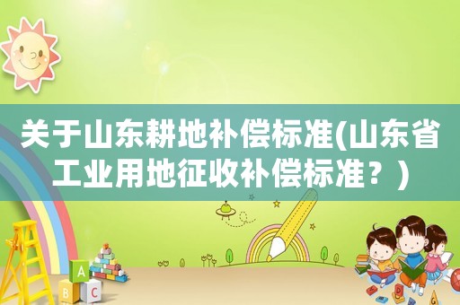 關(guān)于山東耕地補償標(biāo)準(zhǔn)(山東省工業(yè)用地征收補償標(biāo)準(zhǔn)？)