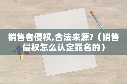 銷售者侵權(quán),合法來源?（銷售侵權(quán)怎么認定罪名的）