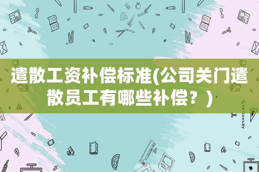 遣散工資補償標準(公司關門遣散員工有哪些補償？)