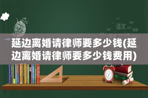 延邊離婚請(qǐng)律師要多少錢(延邊離婚請(qǐng)律師要多少錢費(fèi)用)