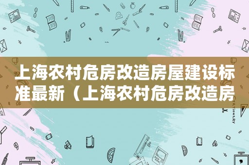 上海農(nóng)村危房改造房屋建設(shè)標(biāo)準(zhǔn)最新（上海農(nóng)村危房改造房屋建設(shè)標(biāo)準(zhǔn)）
